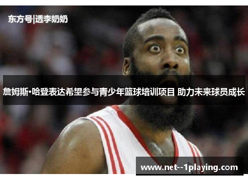 詹姆斯·哈登表达希望参与青少年篮球培训项目 助力未来球员成长