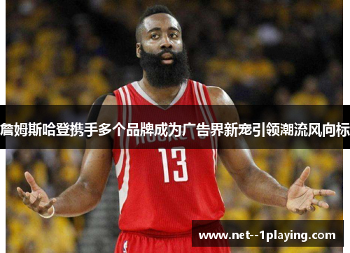 詹姆斯哈登携手多个品牌成为广告界新宠引领潮流风向标