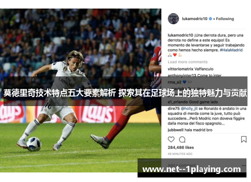 莫德里奇技术特点五大要素解析 探索其在足球场上的独特魅力与贡献
