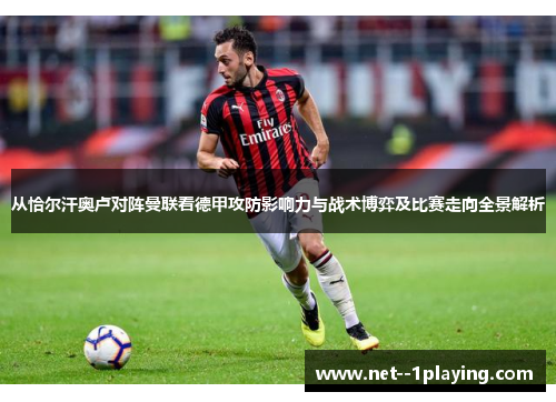 从恰尔汗奥卢对阵曼联看德甲攻防影响力与战术博弈及比赛走向全景解析