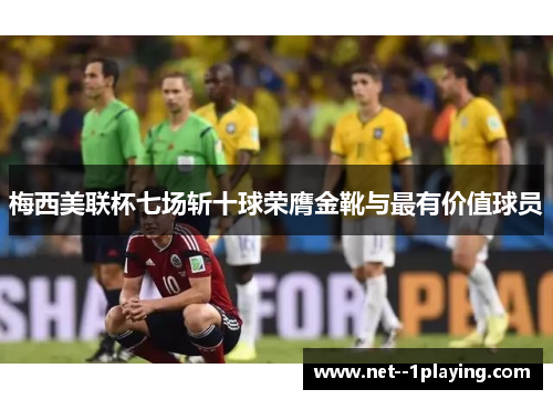 梅西美联杯七场斩十球荣膺金靴与最有价值球员