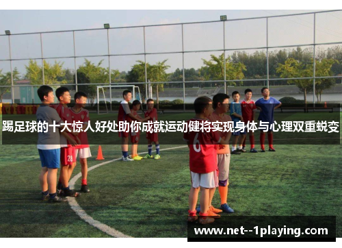 踢足球的十大惊人好处助你成就运动健将实现身体与心理双重蜕变