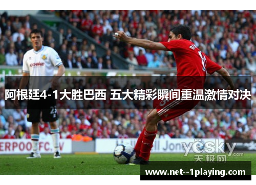 阿根廷4-1大胜巴西 五大精彩瞬间重温激情对决