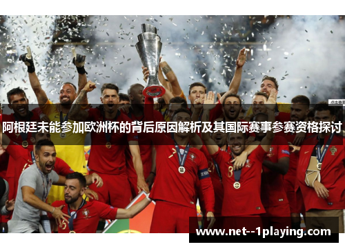 阿根廷未能参加欧洲杯的背后原因解析及其国际赛事参赛资格探讨
