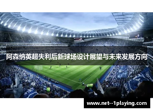 阿森纳英超失利后新球场设计展望与未来发展方向